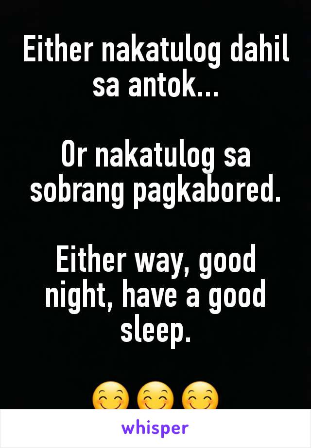 Either nakatulog dahil sa antok...

Or nakatulog sa sobrang pagkabored.

Either way, good night, have a good sleep.

😊😊😊