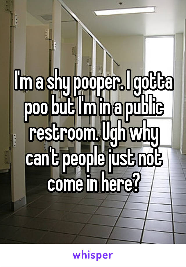 I'm a shy pooper. I gotta poo but I'm in a public restroom. Ugh why can't people just not come in here?