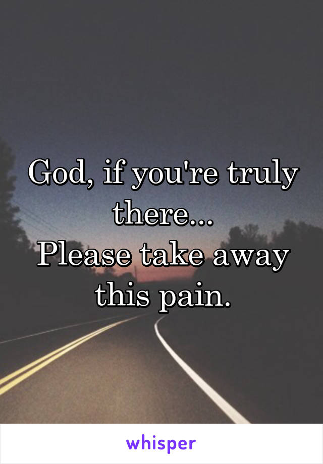 God, if you're truly there...
Please take away this pain.