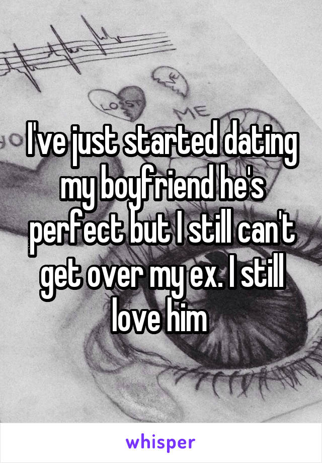 I've just started dating my boyfriend he's perfect but I still can't get over my ex. I still love him 