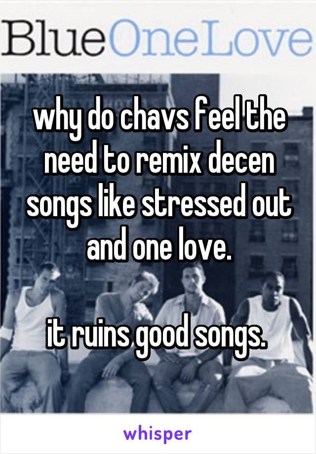 why do chavs feel the need to remix decen songs like stressed out and one love.

it ruins good songs. 