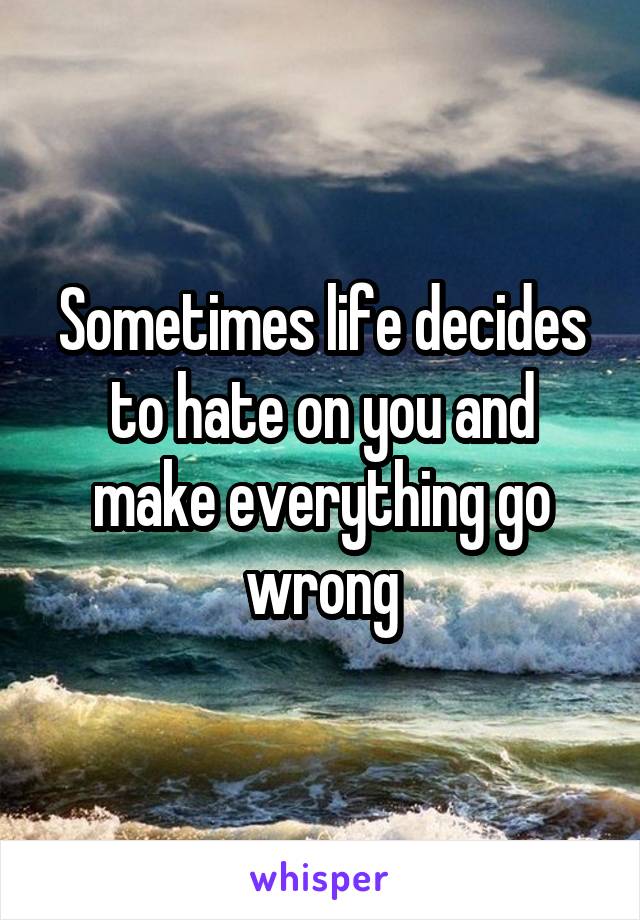 Sometimes life decides to hate on you and make everything go wrong