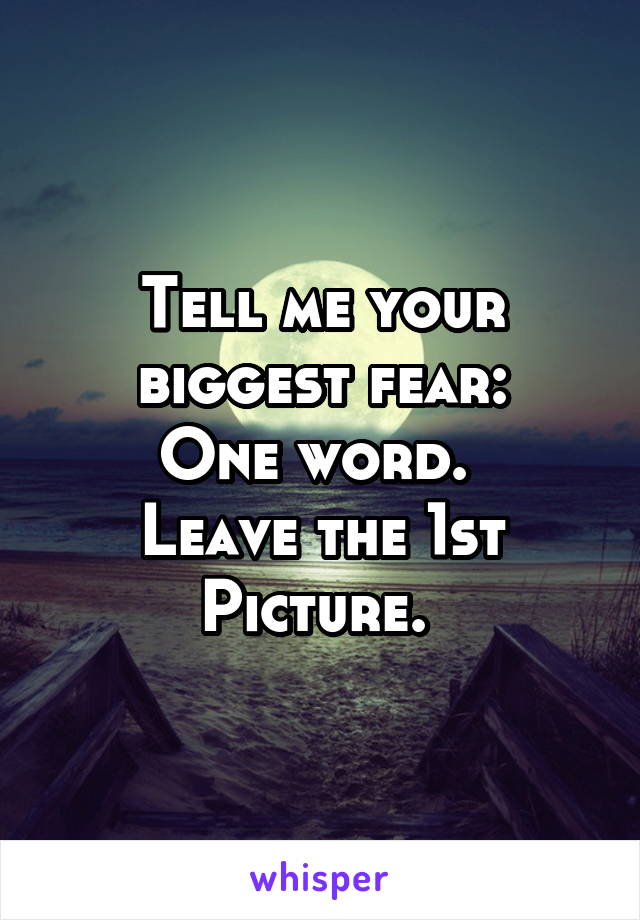 Tell me your biggest fear:
One word. 
Leave the 1st
Picture. 