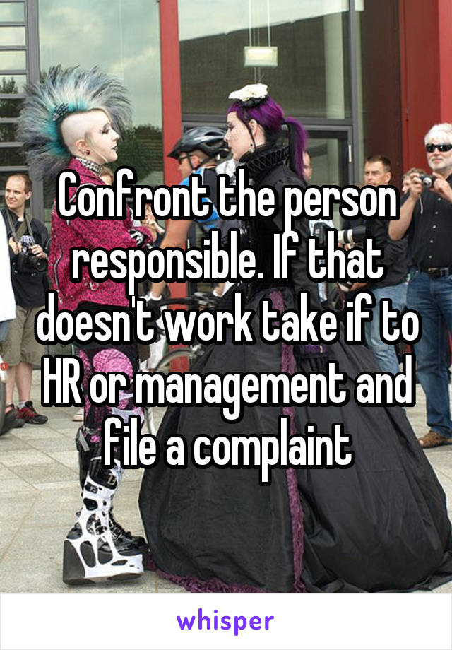 Confront the person responsible. If that doesn't work take if to HR or management and file a complaint