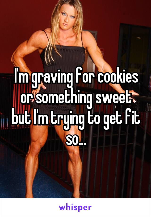 I'm graving for cookies or something sweet but I'm trying to get fit so...