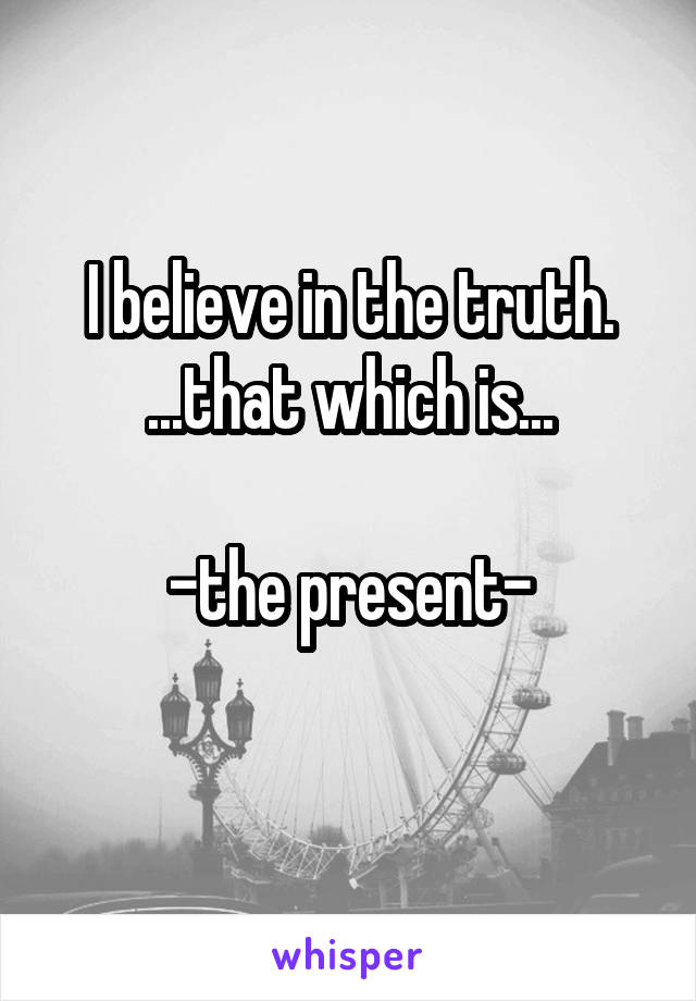 I believe in the truth.
...that which is...

-the present-
