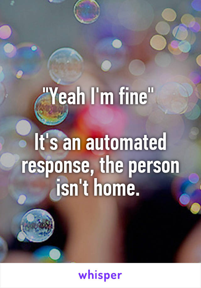 "Yeah I'm fine" 

It's an automated response, the person isn't home. 