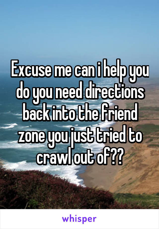 Excuse me can i help you do you need directions back into the friend zone you just tried to crawl out of??