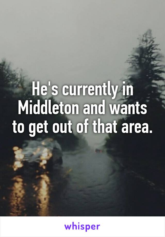 He's currently in Middleton and wants to get out of that area. 