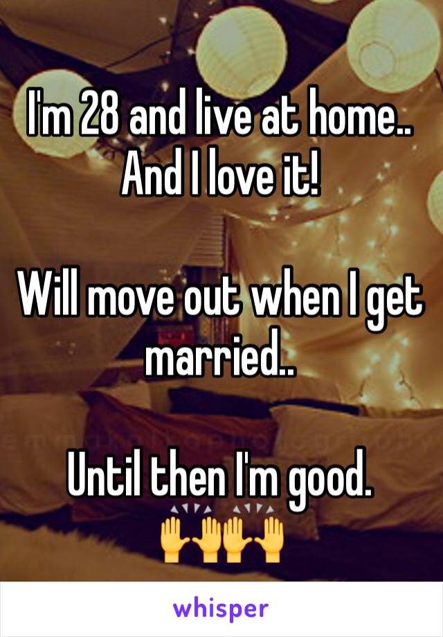 I'm 28 and live at home.. 
And I love it!

Will move out when I get married.. 

Until then I'm good.      🙌🙌