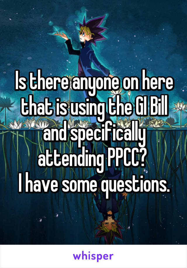 Is there anyone on here that is using the GI Bill and specifically attending PPCC? 
I have some questions.