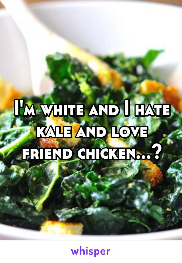 I'm white and I hate kale and love friend chicken...?