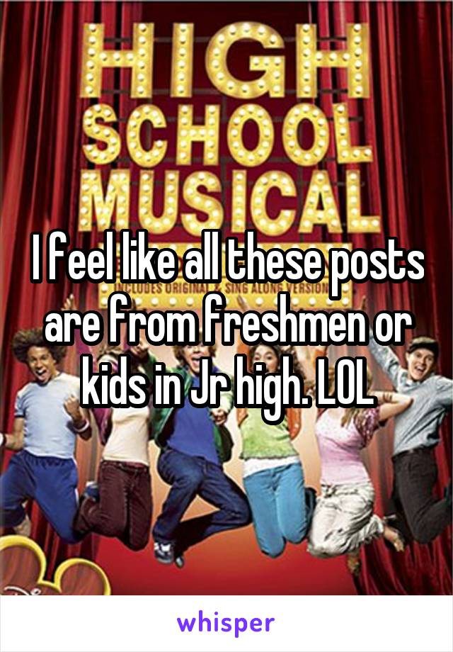 I feel like all these posts are from freshmen or kids in Jr high. LOL