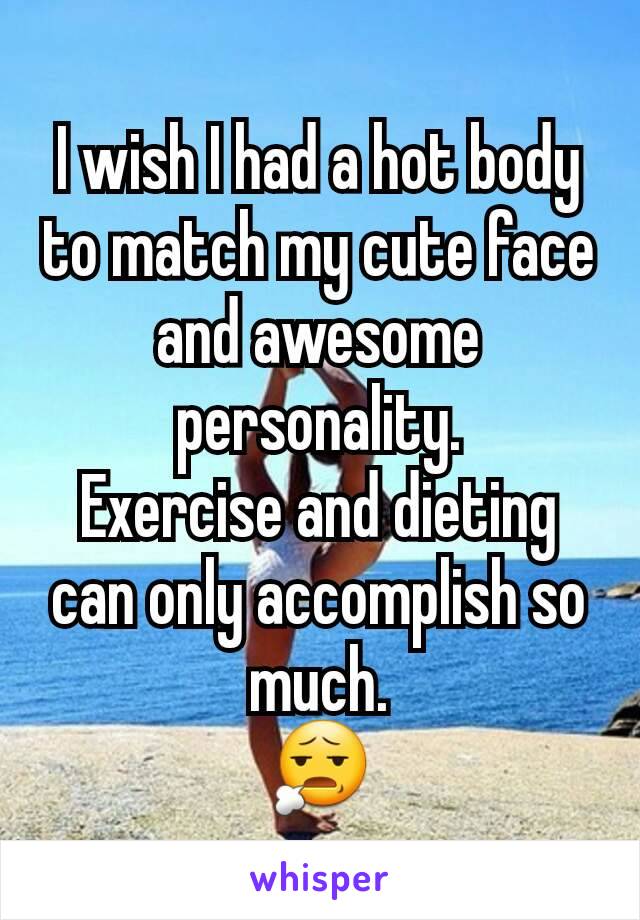 I wish I had a hot body to match my cute face and awesome personality.
Exercise and dieting can only accomplish so much.
😧