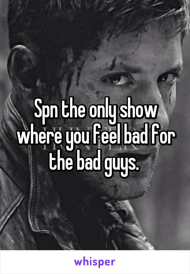 Spn the only show where you feel bad for the bad guys. 