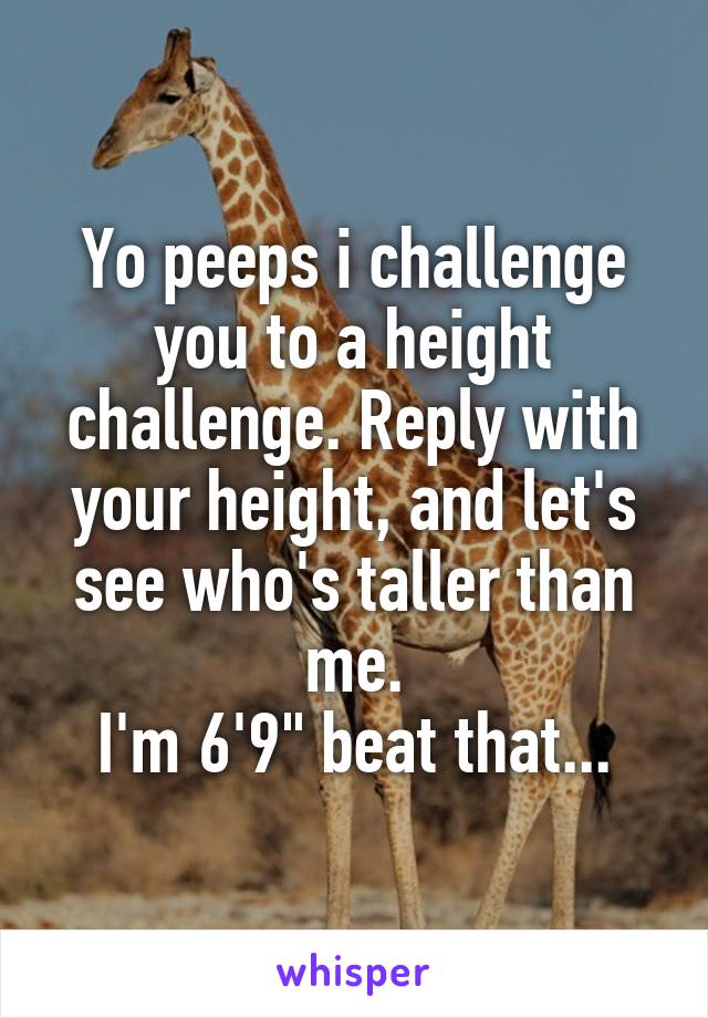 Yo peeps i challenge you to a height challenge. Reply with your height, and let's see who's taller than me.
I'm 6'9" beat that...