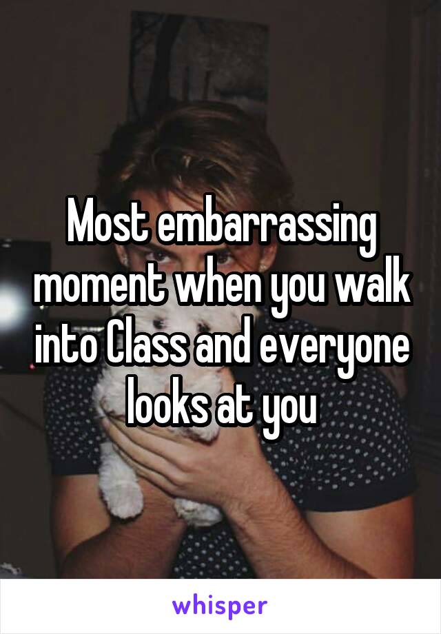 Most embarrassing moment when you walk into Class and everyone looks at you