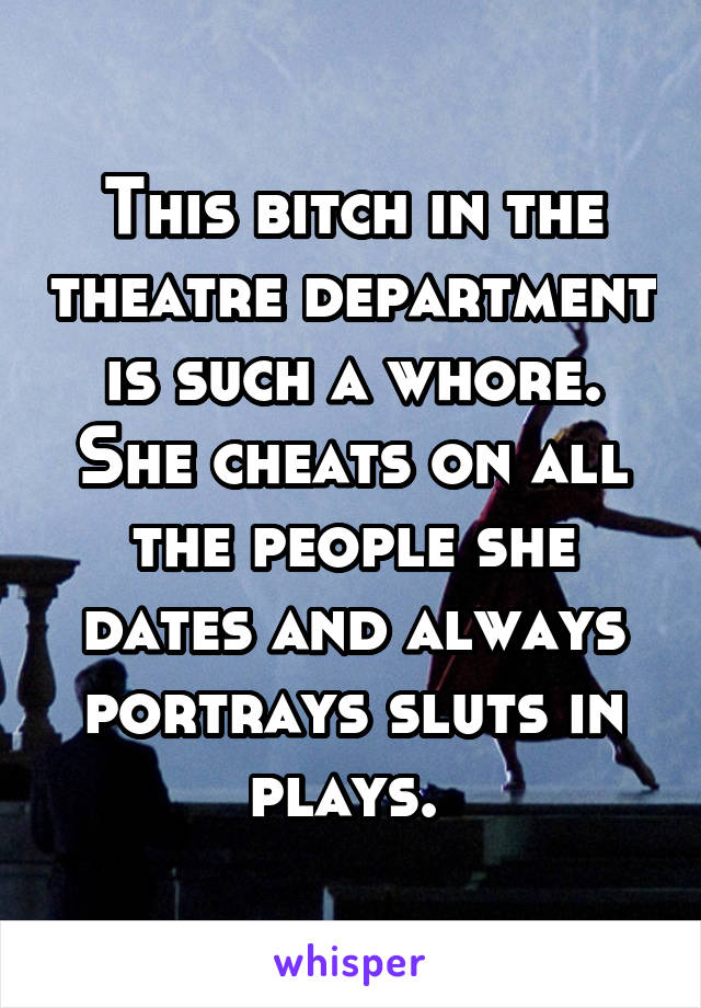 This bitch in the theatre department is such a whore. She cheats on all the people she dates and always portrays sluts in plays. 