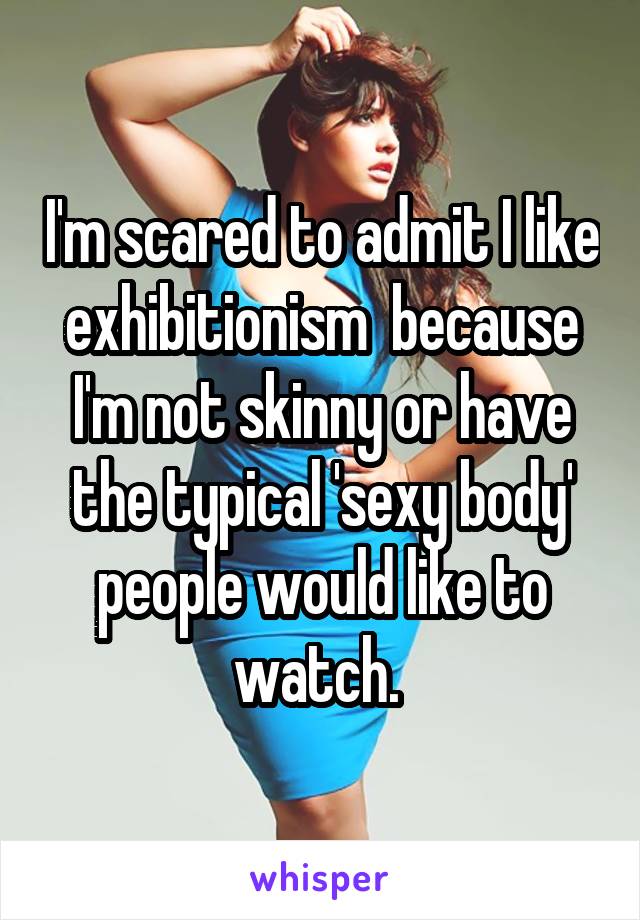 I'm scared to admit I like exhibitionism  because I'm not skinny or have the typical 'sexy body' people would like to watch. 