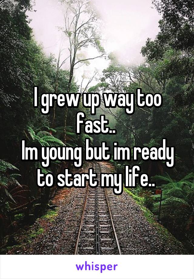 I grew up way too fast.. 
Im young but im ready to start my life.. 