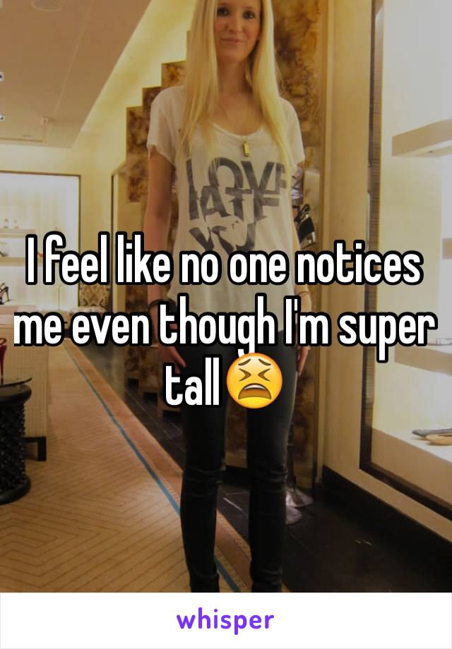 I feel like no one notices me even though I'm super tall😫