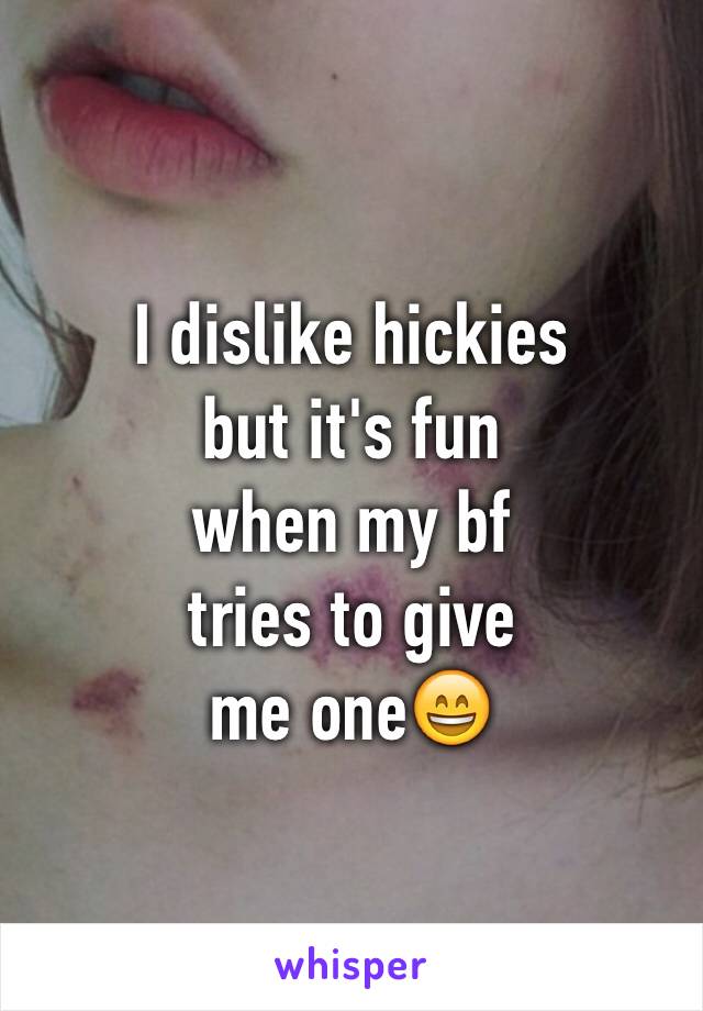 I dislike hickies
but it's fun 
when my bf 
tries to give 
me one😄