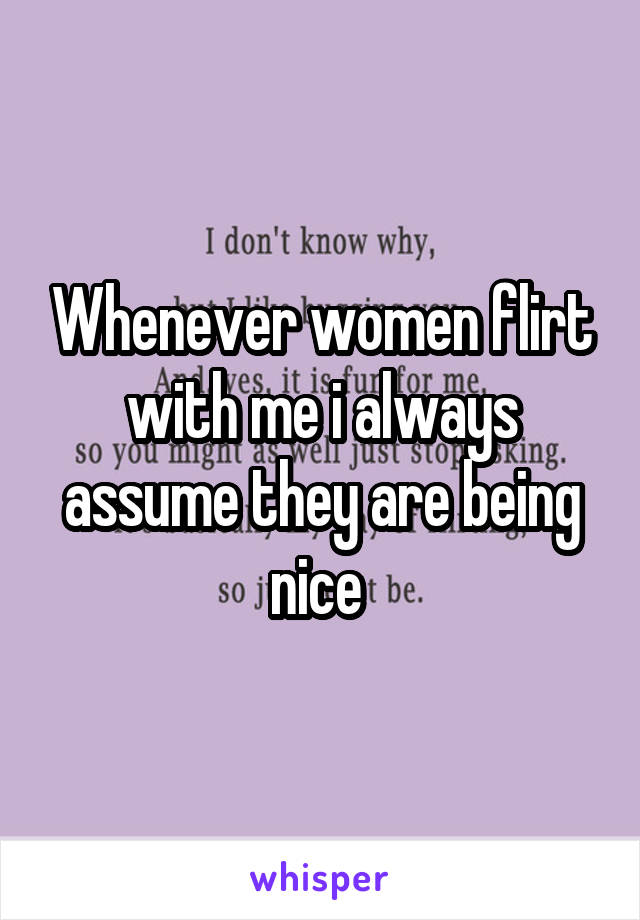 Whenever women flirt with me i always assume they are being nice 