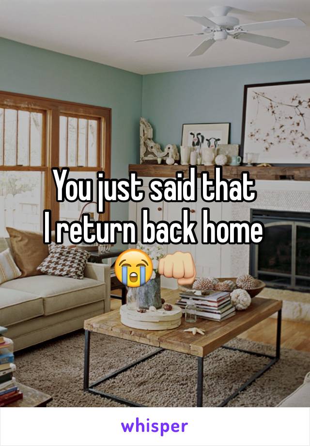 You just said that 
I return back home 
😭👊🏼