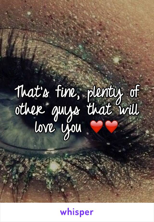 That's fine, plenty of other guys that will love you ❤️❤️