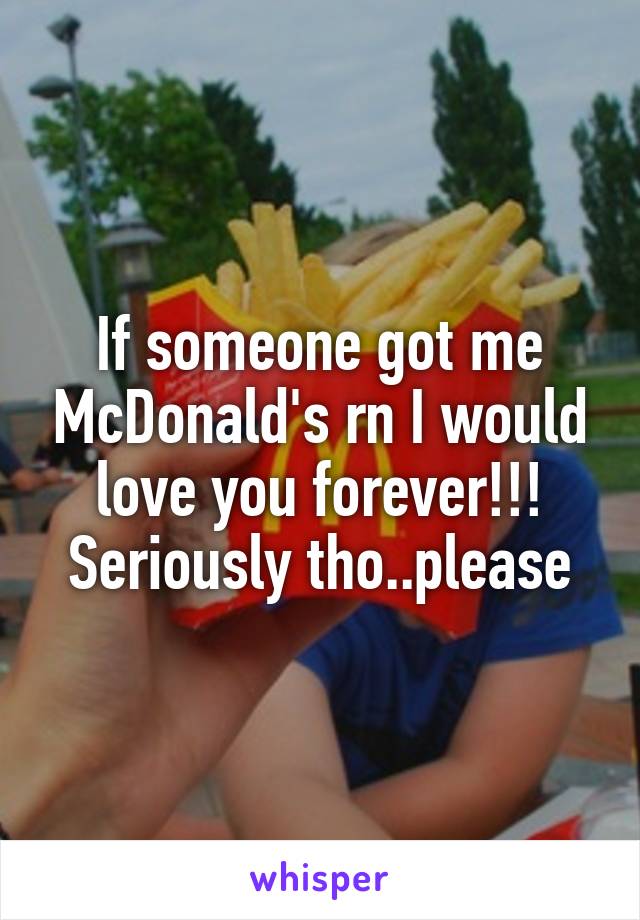 If someone got me McDonald's rn I would love you forever!!! Seriously tho..please