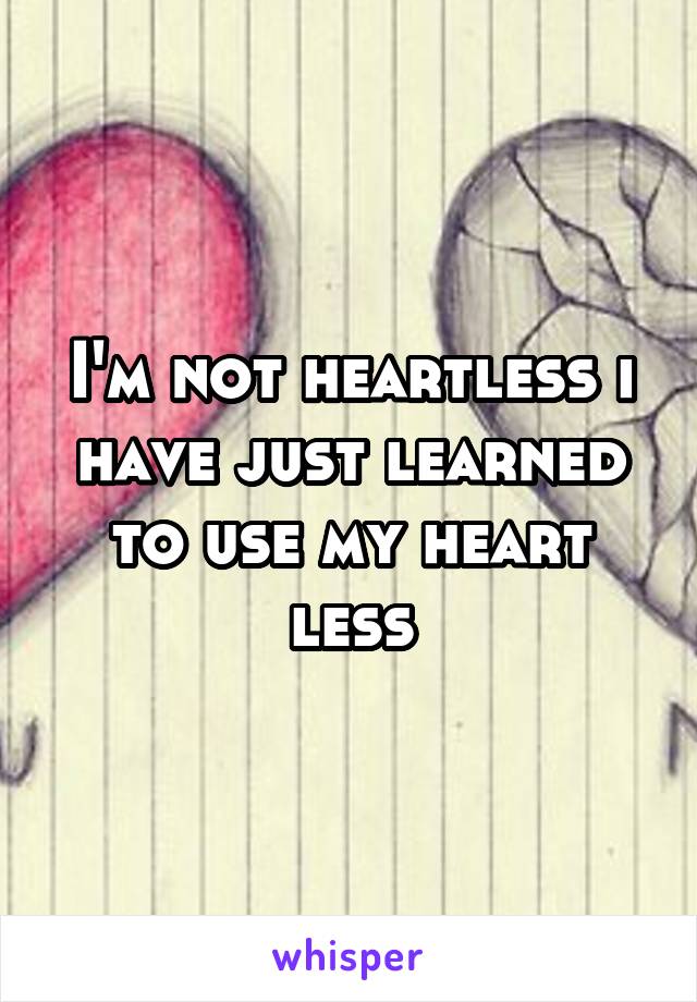 I'm not heartless i have just learned to use my heart less