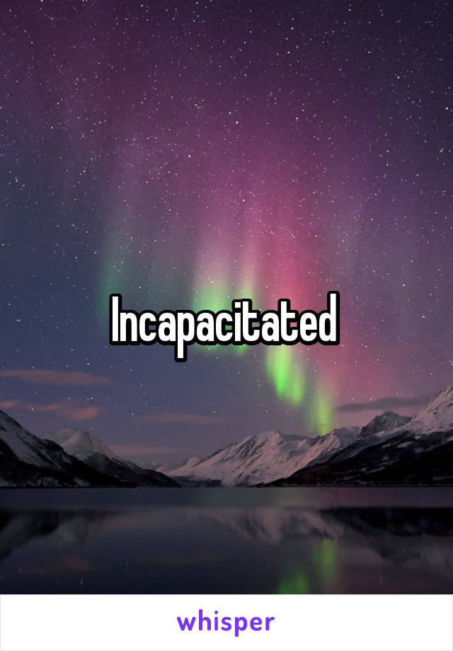 Incapacitated 