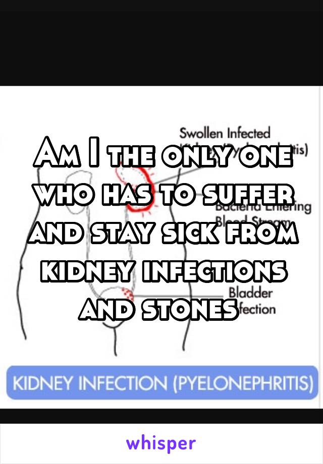 Am I the only one who has to suffer and stay sick from kidney infections and stones 