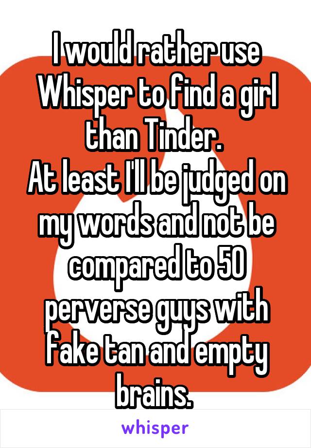 I would rather use Whisper to find a girl than Tinder. 
At least I'll be judged on my words and not be compared to 50 perverse guys with fake tan and empty brains. 