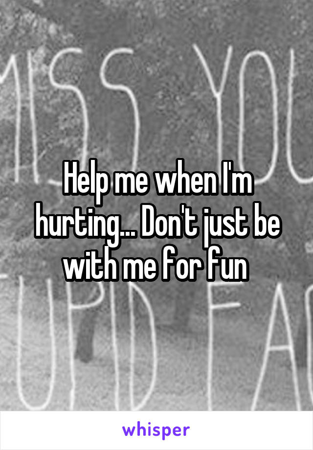 Help me when I'm hurting... Don't just be with me for fun 