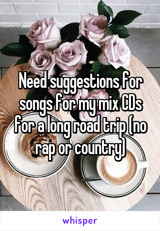 Need suggestions for songs for my mix CDs for a long road trip (no rap or country)