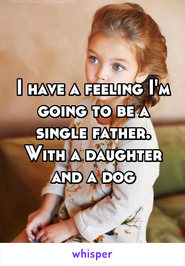 I have a feeling I'm going to be a single father.
With a daughter and a dog