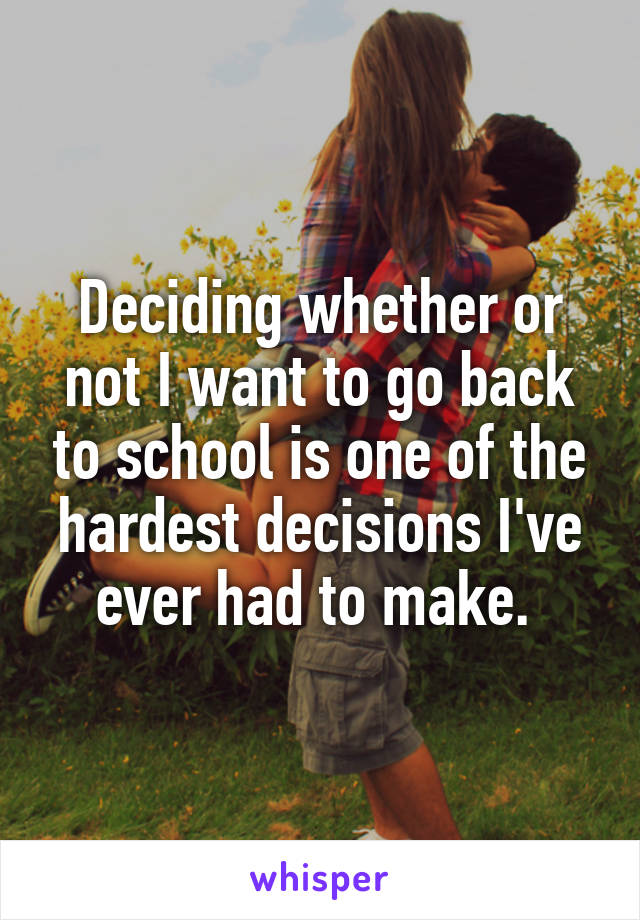 Deciding whether or not I want to go back to school is one of the hardest decisions I've ever had to make. 