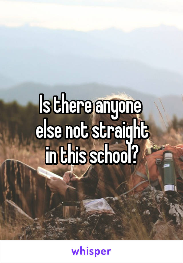 Is there anyone 
else not straight
 in this school? 