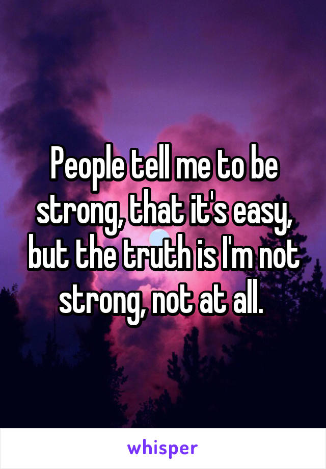 People tell me to be strong, that it's easy, but the truth is I'm not strong, not at all. 