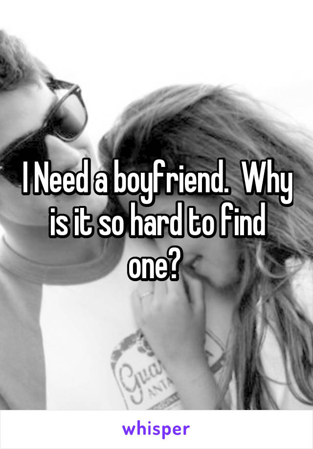 I Need a boyfriend.  Why is it so hard to find one? 