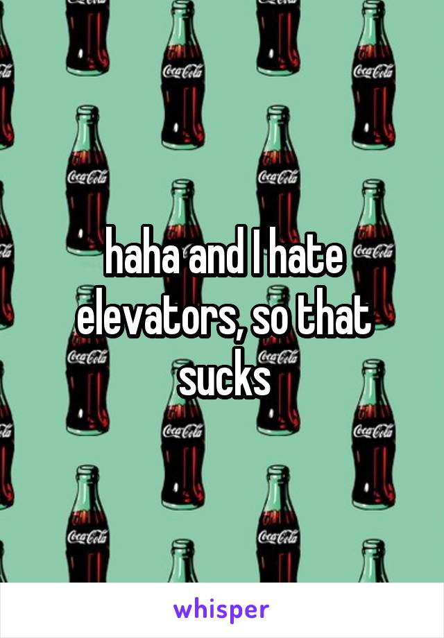 haha and I hate elevators, so that sucks