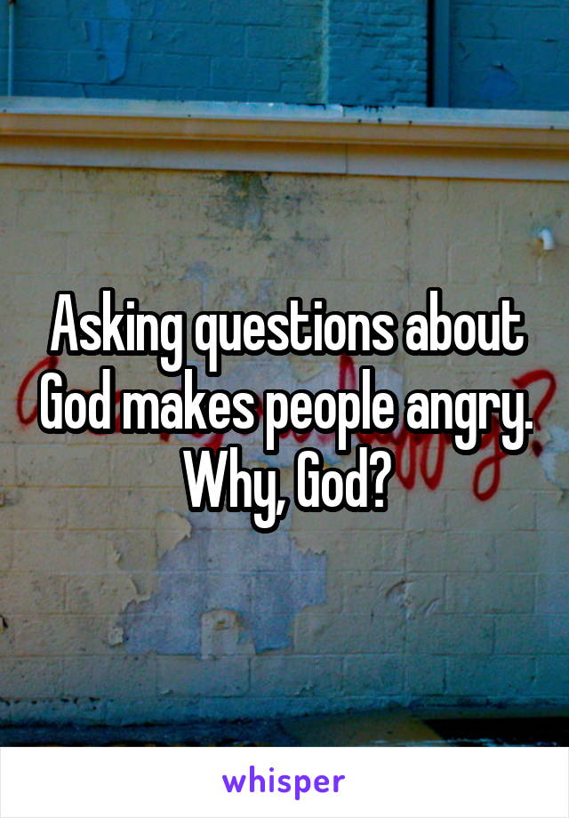 Asking questions about God makes people angry. Why, God?