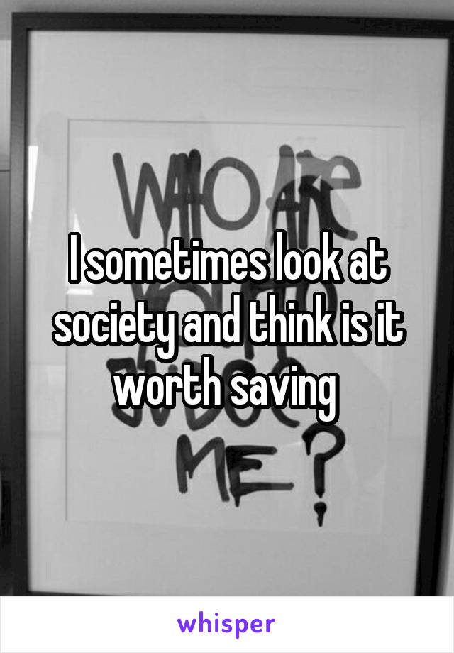 I sometimes look at society and think is it worth saving 