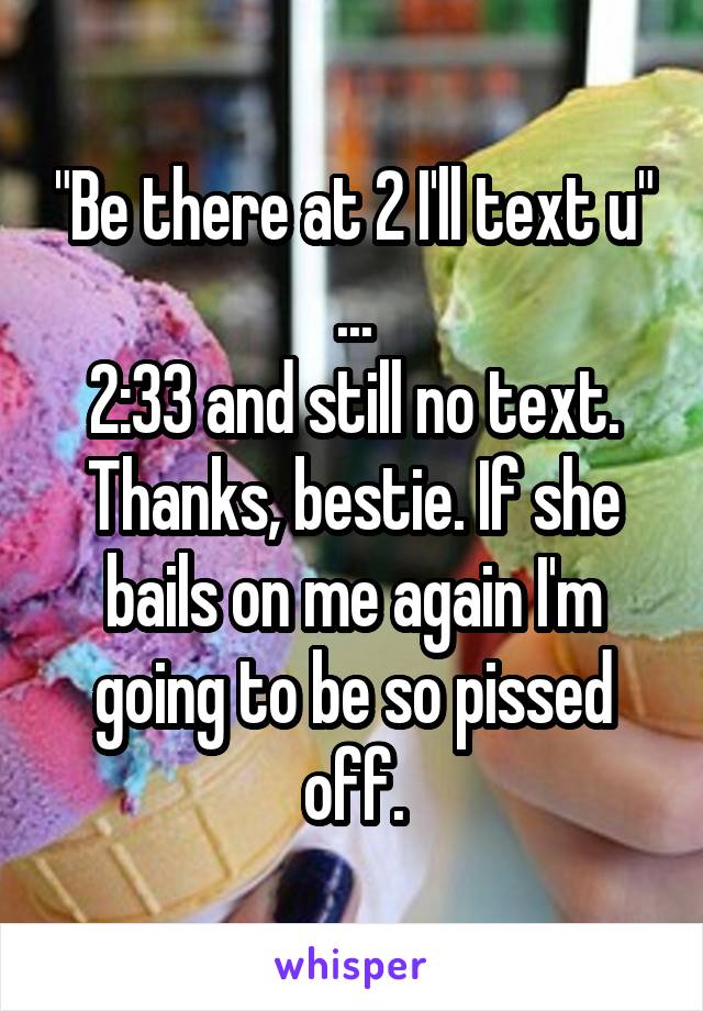 "Be there at 2 I'll text u"
...
2:33 and still no text. Thanks, bestie. If she bails on me again I'm going to be so pissed off.