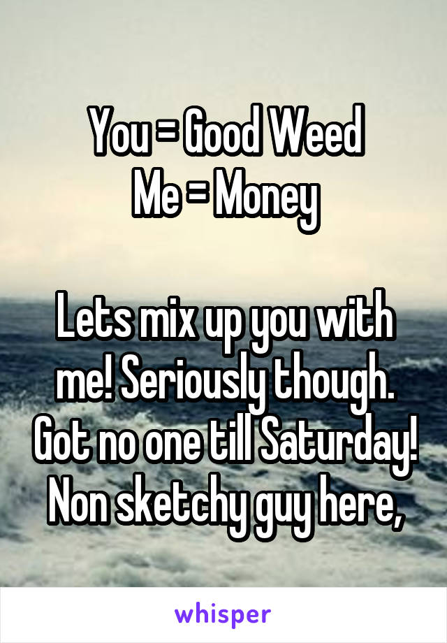 You = Good Weed
Me = Money

Lets mix up you with me! Seriously though. Got no one till Saturday! Non sketchy guy here,