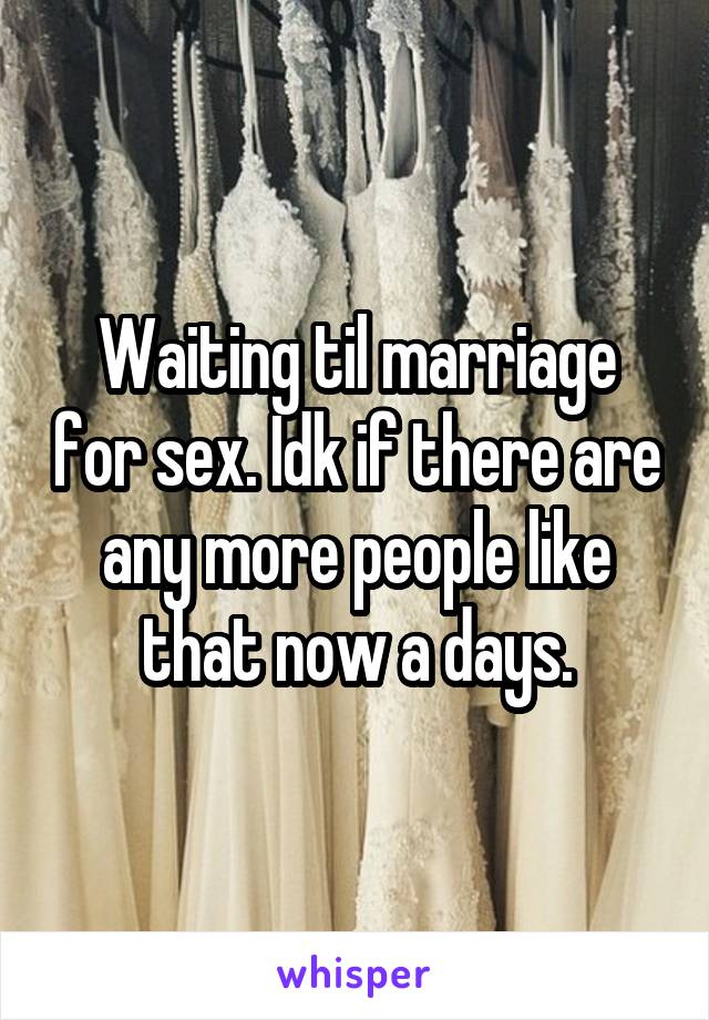 Waiting til marriage for sex. Idk if there are any more people like that now a days.