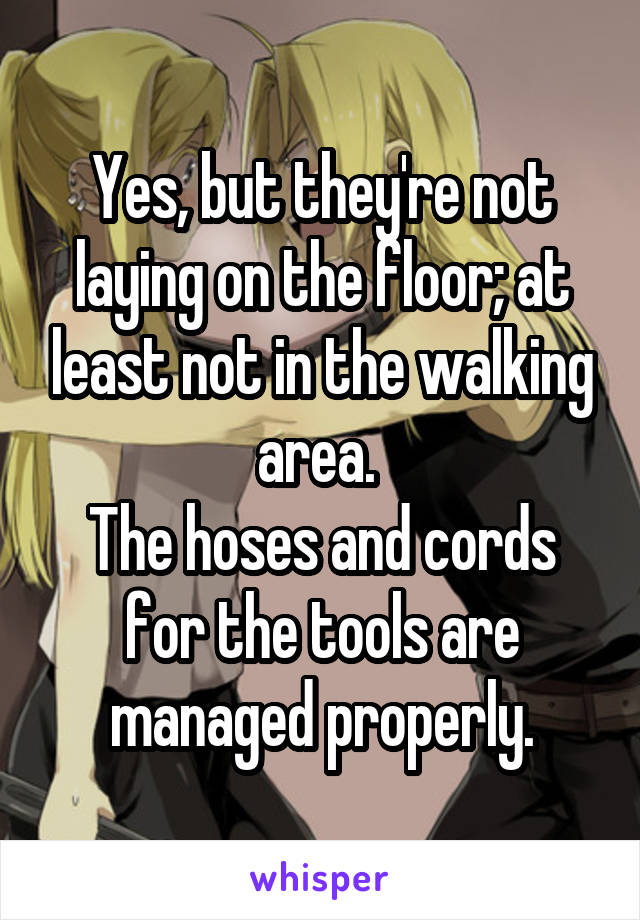 Yes, but they're not laying on the floor; at least not in the walking area. 
The hoses and cords for the tools are managed properly.