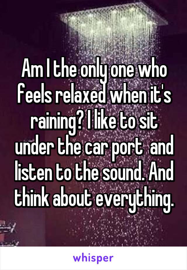 Am I the only one who feels relaxed when it's raining? I like to sit under the car port  and listen to the sound. And think about everything.