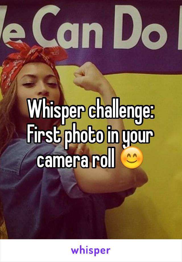 Whisper challenge:
First photo in your camera roll 😊